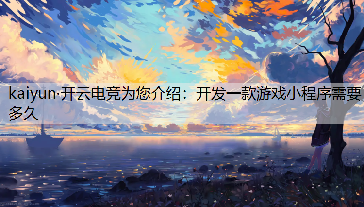 kaiyun·开云电竞为您介绍：开发一款游戏小程序需要多久