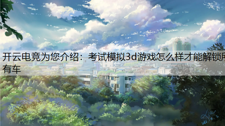 开云电竞为您介绍：考试模拟3d游戏怎么样才能解锁所有车