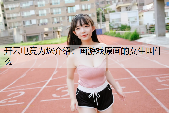 开云电竞为您介绍：画游戏原画的女生叫什么