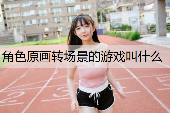 角色原画转场景的游戏叫什么